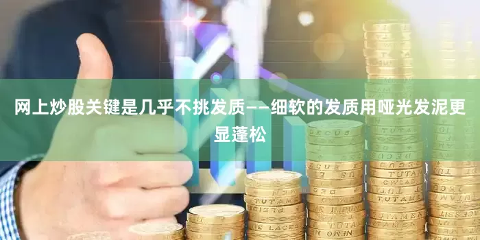 网上炒股关键是几乎不挑发质——细软的发质用哑光发泥更显蓬松