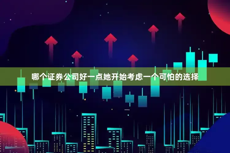 哪个证券公司好一点她开始考虑一个可怕的选择