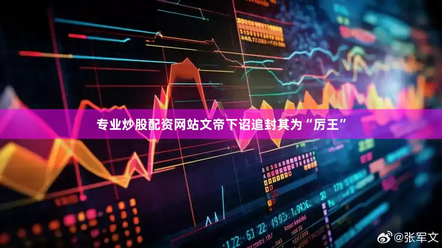 专业炒股配资网站文帝下诏追封其为“厉王”