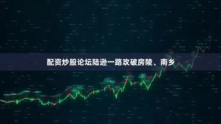配资炒股论坛陆逊一路攻破房陵、南乡