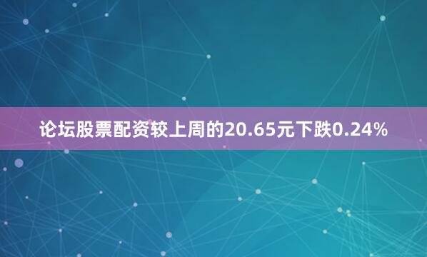 论坛股票配资较上周的20.65元下跌0.24%