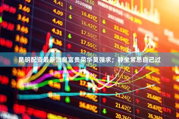 昆明配资最新消息富贵荣华莫强求；静坐常思自己过