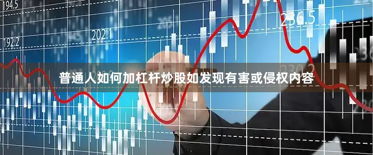 普通人如何加杠杆炒股如发现有害或侵权内容