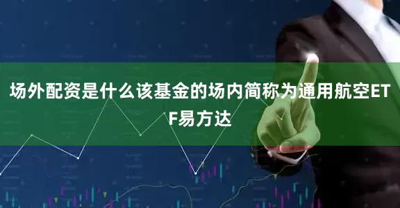 场外配资是什么该基金的场内简称为通用航空ETF易方达