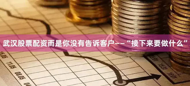 武汉股票配资而是你没有告诉客户——“接下来要做什么”
