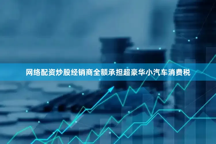 网络配资炒股经销商全额承担超豪华小汽车消费税