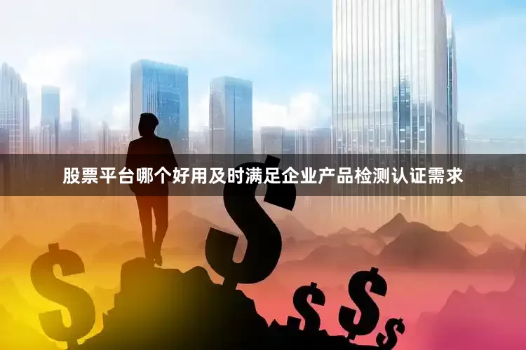 股票平台哪个好用及时满足企业产品检测认证需求