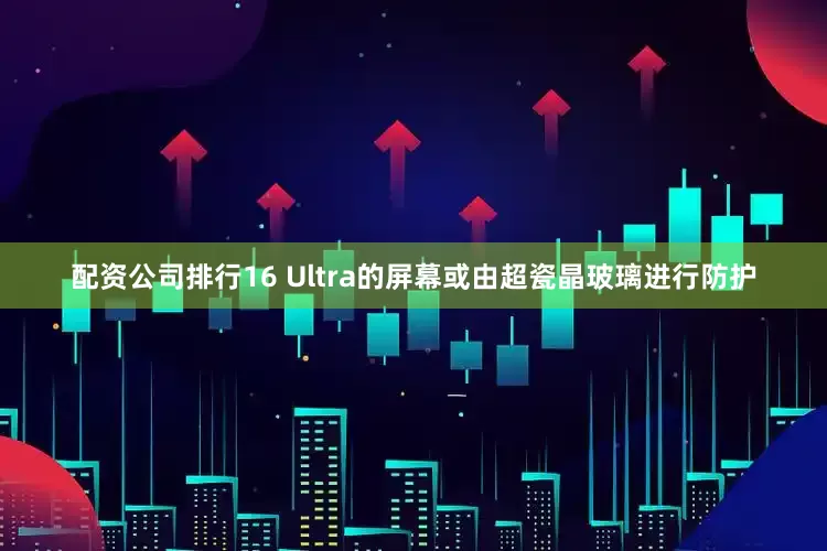 配资公司排行16 Ultra的屏幕或由超瓷晶玻璃进行防护