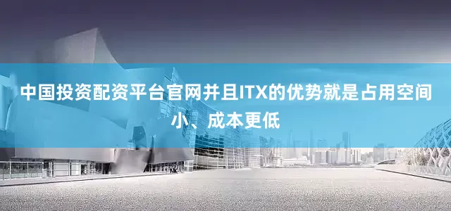 中国投资配资平台官网并且ITX的优势就是占用空间小、成本更低