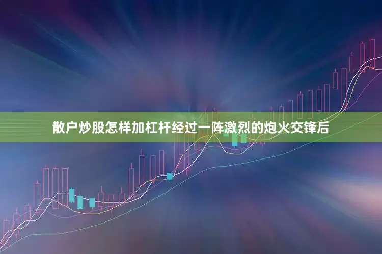 散户炒股怎样加杠杆经过一阵激烈的炮火交锋后