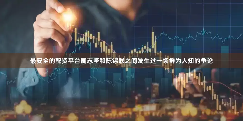最安全的配资平台周志坚和陈锡联之间发生过一场鲜为人知的争论