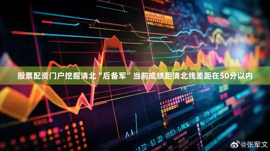 股票配资门户挖掘清北“后备军”当前成绩距清北线差距在50分以内