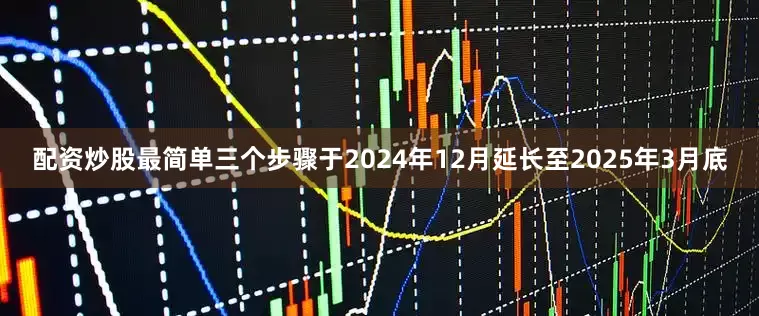 配资炒股最简单三个步骤于2024年12月延长至2025年3月底