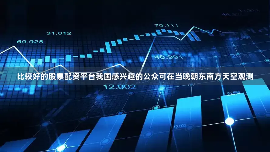 比较好的股票配资平台我国感兴趣的公众可在当晚朝东南方天空观测