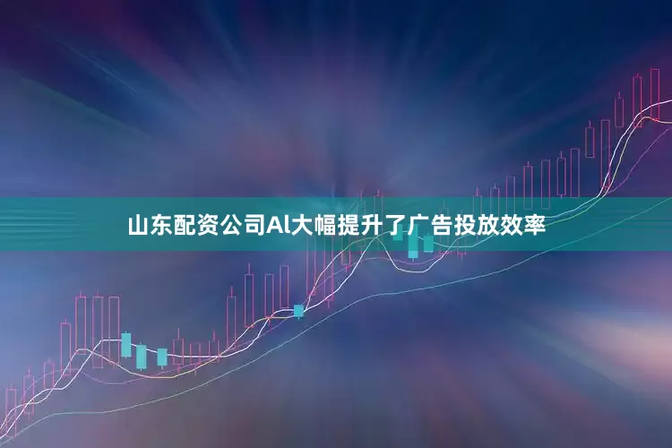 山东配资公司Al大幅提升了广告投放效率