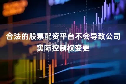合法的股票配资平台不会导致公司实际控制权变更