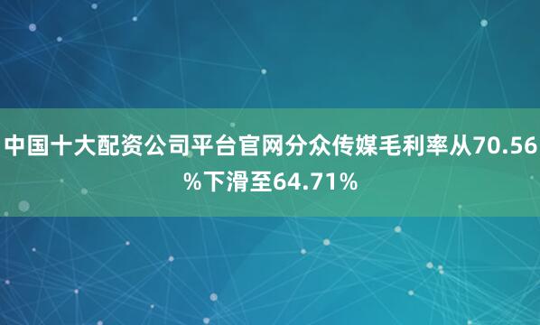 中国十大配资公司平台官网分众传媒毛利率从70.56%下滑至64.71%