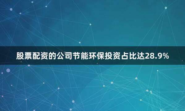 股票配资的公司节能环保投资占比达28.9%