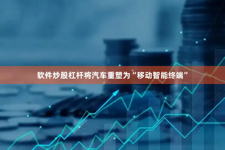 软件炒股杠杆将汽车重塑为“移动智能终端”