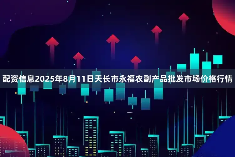 配资信息2025年8月11日天长市永福农副产品批发市场价格行情
