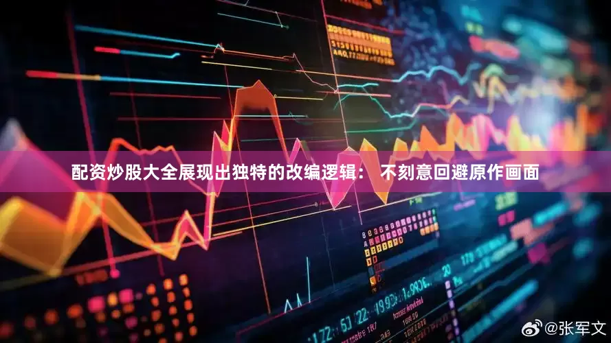 配资炒股大全展现出独特的改编逻辑： 不刻意回避原作画面