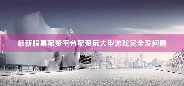 最新股票配资平台配资玩大型游戏完全没问题