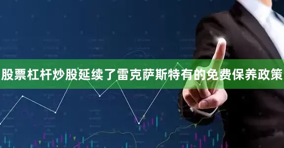 股票杠杆炒股延续了雷克萨斯特有的免费保养政策