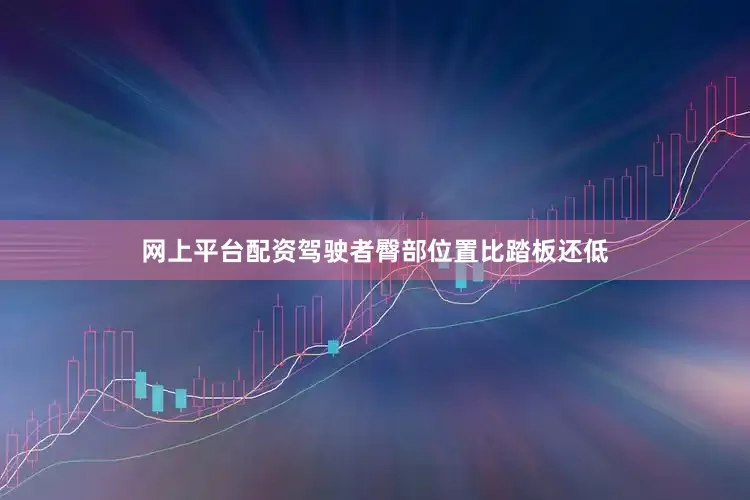 网上平台配资驾驶者臀部位置比踏板还低