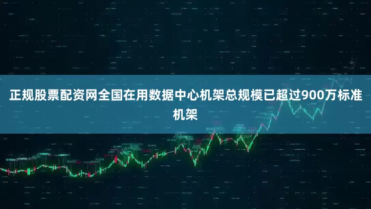 正规股票配资网全国在用数据中心机架总规模已超过900万标准机架