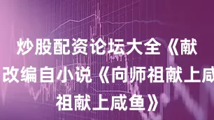 炒股配资论坛大全《献鱼》改编自小说《向师祖献上咸鱼》
