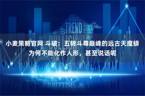 小麦策略官网 斗破：五转斗尊巅峰的远古天魔蟒为何不能化作人形，甚至说话呢