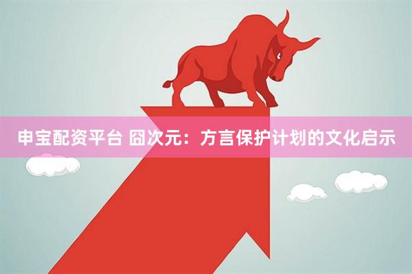 申宝配资平台 囧次元：方言保护计划的文化启示