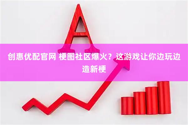 创惠优配官网 梗图社区爆火？这游戏让你边玩边造新梗