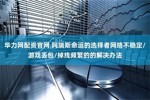 华力网配资官网 阿瑞斯命运的选择者网络不稳定/游戏丢包/掉线频繁的的解决办法