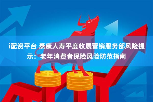 i配资平台 泰康人寿平度收展营销服务部风险提示：老年消费者保险风险防范指南