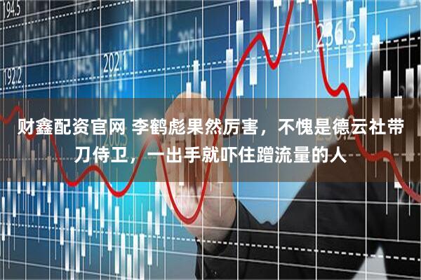 财鑫配资官网 李鹤彪果然厉害，不愧是德云社带刀侍卫，一出手就吓住蹭流量的人