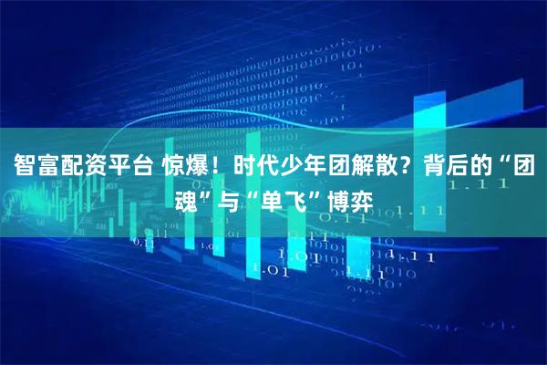 智富配资平台 惊爆！时代少年团解散？背后的“团魂”与“单飞”博弈