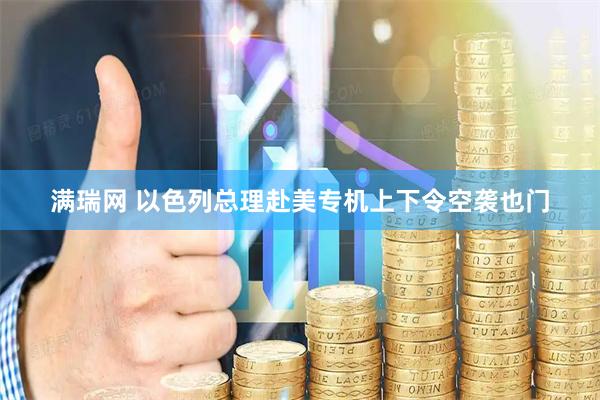 满瑞网 以色列总理赴美专机上下令空袭也门