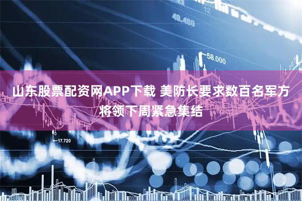山东股票配资网APP下载 美防长要求数百名军方将领下周紧急集结
