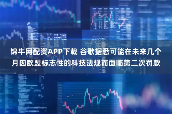 锦牛网配资APP下载 谷歌据悉可能在未来几个月因欧盟标志性的科技法规而面临第二次罚款