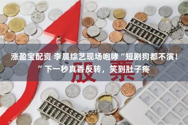 涨盈宝配资 李晨综艺现场咆哮“短剧狗都不演！”下一秒真香反转，笑到肚子疼