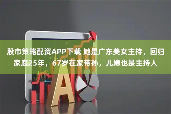 股市策略配资APP下载 她是广东美女主持，回归家庭25年，67岁在家带孙，儿媳也是主持人