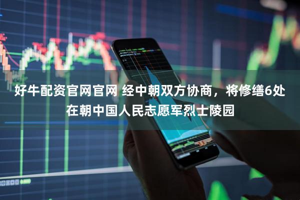 好牛配资官网官网 经中朝双方协商，将修缮6处在朝中国人民志愿军烈士陵园