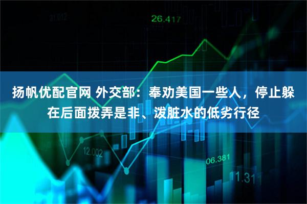 扬帆优配官网 外交部：奉劝美国一些人，停止躲在后面拨弄是非、泼脏水的低劣行径