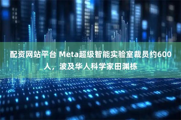 配资网站平台 Meta超级智能实验室裁员约600人，波及华人科学家田渊栋