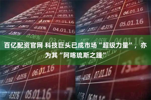 百亿配资官网 科技巨头已成市场“超级力量”，亦为其“阿喀琉斯之踵”