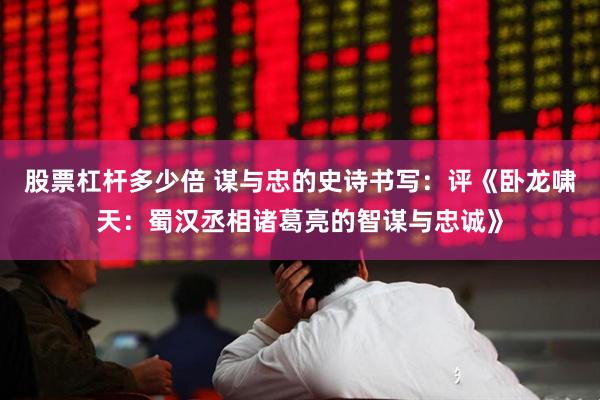 股票杠杆多少倍 谋与忠的史诗书写：评《卧龙啸天：蜀汉丞相诸葛亮的智谋与忠诚》