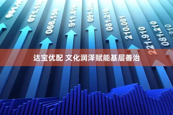 达宝优配 文化润泽赋能基层善治