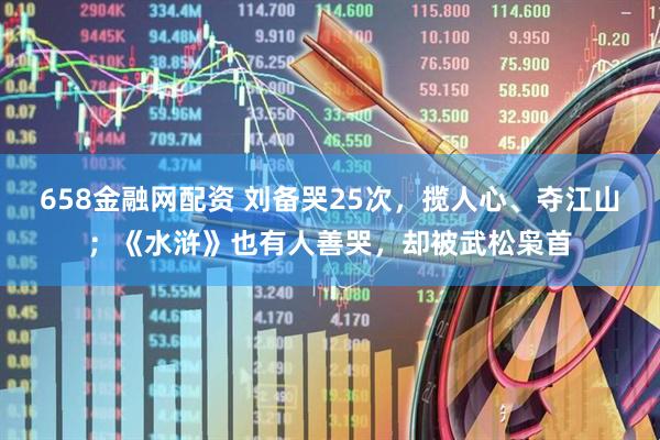 658金融网配资 刘备哭25次，揽人心、夺江山；《水浒》也有人善哭，却被武松枭首