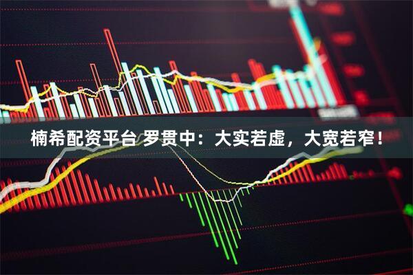 楠希配资平台 罗贯中：大实若虚，大宽若窄！